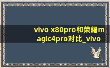 vivo x80pro和荣耀magic4pro对比_vivo x80pro和荣耀magic4pro哪个好
